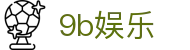 9b娱乐 - 官方直营确保公平公正的多元化竞技娱乐入口